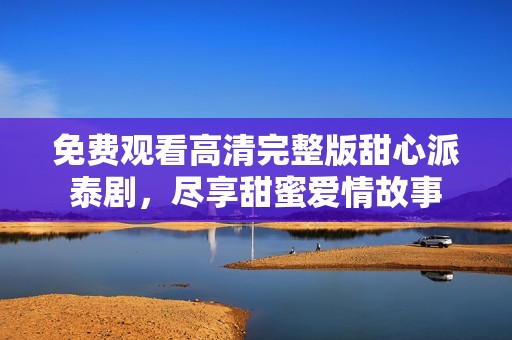 免费观看高清完整版甜心派泰剧，尽享甜蜜爱情故事