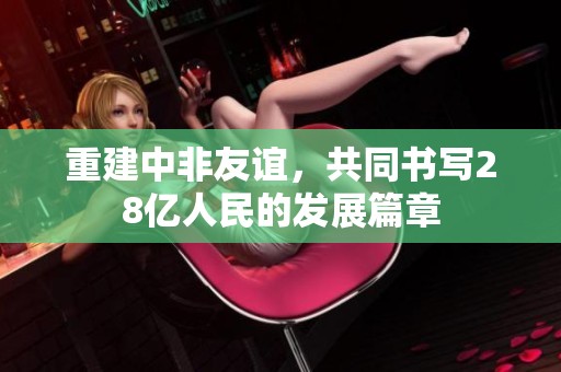 重建中非友谊，共同书写28亿人民的发展篇章