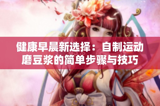 健康早晨新选择：自制运动磨豆浆的简单步骤与技巧
