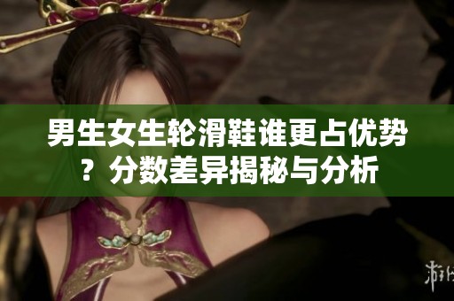 男生女生轮滑鞋谁更占优势？分数差异揭秘与分析