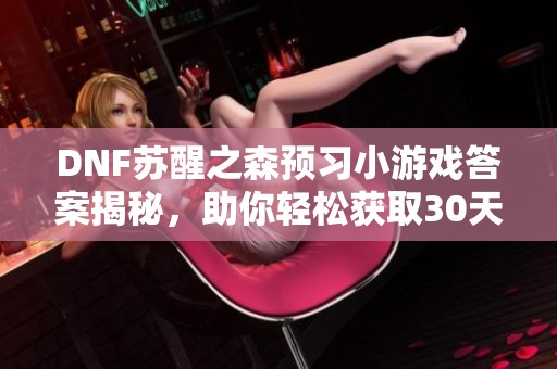 DNF苏醒之森预习小游戏答案揭秘，助你轻松获取30天黑钻和疲劳药