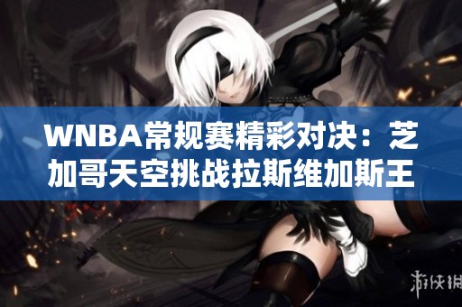WNBA常规赛精彩对决：芝加哥天空挑战拉斯维加斯王牌给予年轻球员新启示