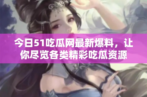 今日51吃瓜网最新爆料，让你尽览各类精彩吃瓜资源