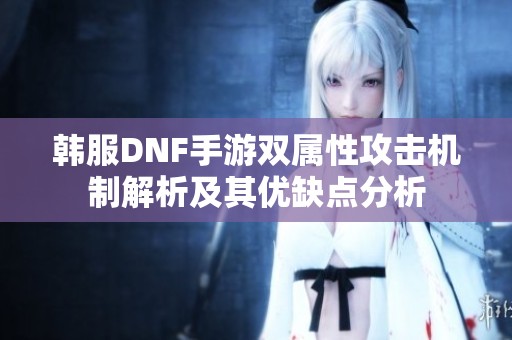 韩服DNF手游双属性攻击机制解析及其优缺点分析