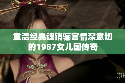 重温经典魂销骊宫情深意切的1987女儿国传奇