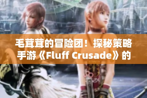 毛茸茸的冒险团！探秘策略手游《Fluff Crusade》的奇妙世界