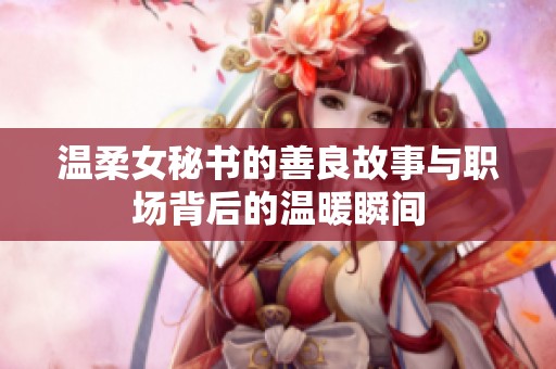 温柔女秘书的善良故事与职场背后的温暖瞬间