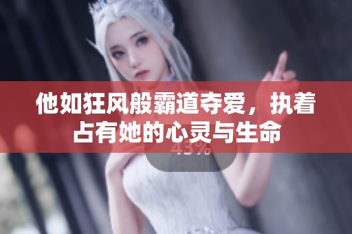 他如狂风般霸道夺爱，执着占有她的心灵与生命