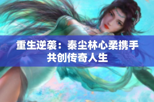 重生逆袭：秦尘林心柔携手共创传奇人生