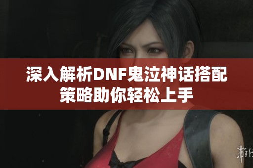 深入解析DNF鬼泣神话搭配策略助你轻松上手