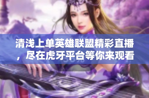 清浅上单英雄联盟精彩直播，尽在虎牙平台等你来观看！