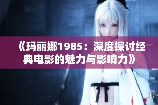 《玛丽娜1985：深度探讨经典电影的魅力与影响力》