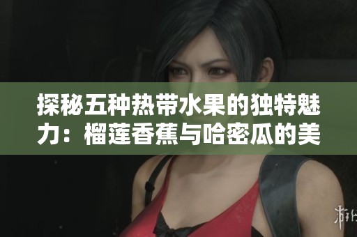 探秘五种热带水果的独特魅力：榴莲香蕉与哈密瓜的美味搭配
