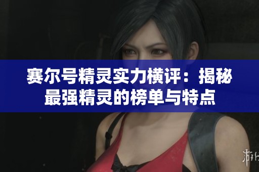 赛尔号精灵实力横评：揭秘最强精灵的榜单与特点