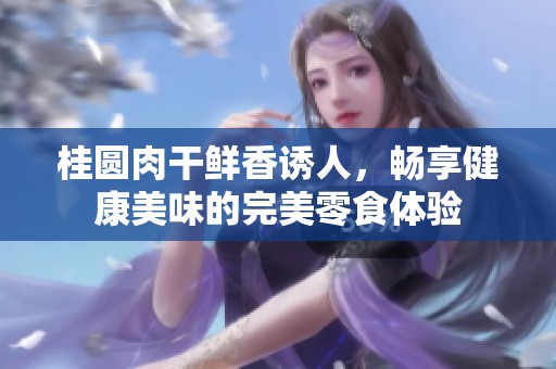 桂圆肉干鲜香诱人，畅享健康美味的完美零食体验