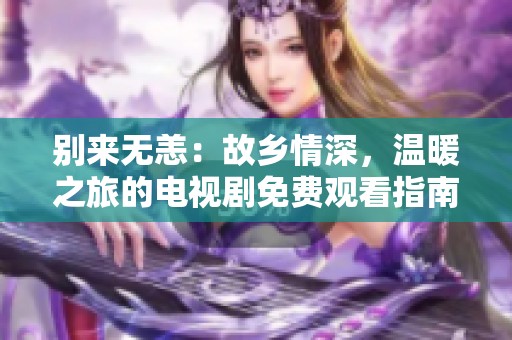 别来无恙：故乡情深，温暖之旅的电视剧免费观看指南