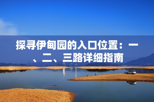 探寻伊甸园的入口位置：一、二、三路详细指南