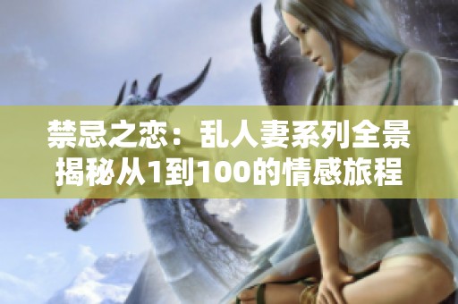 禁忌之恋：乱人妻系列全景揭秘从1到100的情感旅程
