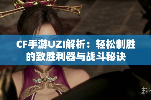 CF手游UZI解析：轻松制胜的致胜利器与战斗秘诀