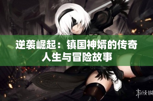 逆袭崛起：镇国神婿的传奇人生与冒险故事