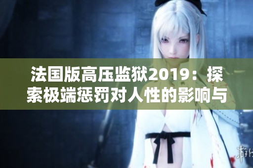 法国版高压监狱2019：探索极端惩罚对人性的影响与反思