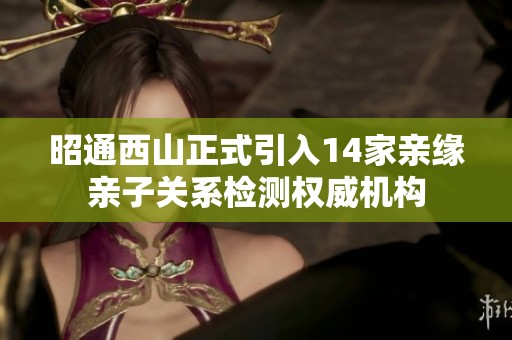 昭通西山正式引入14家亲缘亲子关系检测权威机构