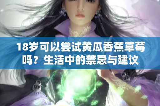 18岁可以尝试黄瓜香蕉草莓吗？生活中的禁忌与建议