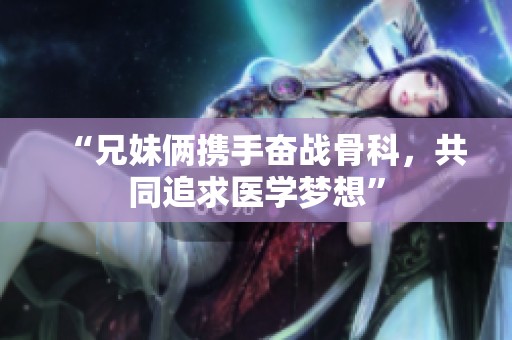 “兄妹俩携手奋战骨科，共同追求医学梦想”