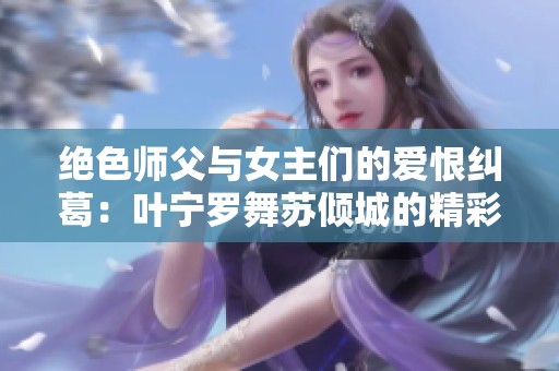 绝色师父与女主们的爱恨纠葛：叶宁罗舞苏倾城的精彩旅程
