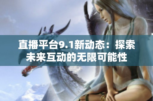 直播平台9.1新动态：探索未来互动的无限可能性