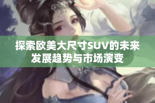 探索欧美大尺寸SUV的未来发展趋势与市场演变