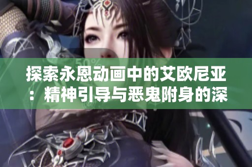 探索永恩动画中的艾欧尼亚：精神引导与恶鬼附身的深度解析