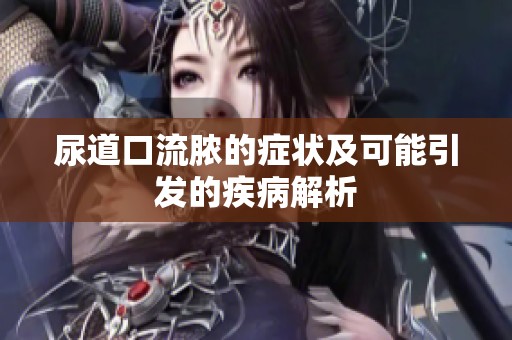 尿道口流脓的症状及可能引发的疾病解析