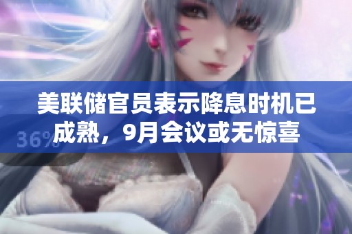 美联储官员表示降息时机已成熟，9月会议或无惊喜