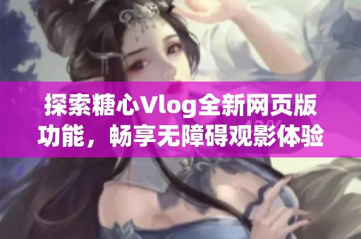 探索糖心Vlog全新网页版功能，畅享无障碍观影体验
