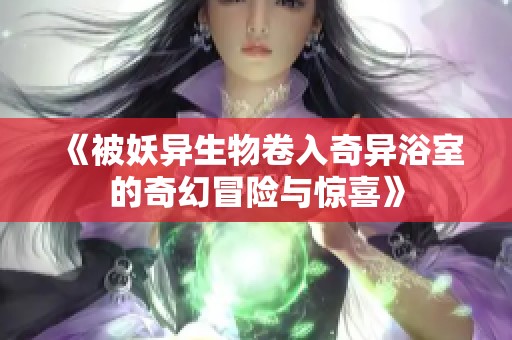 《被妖异生物卷入奇异浴室的奇幻冒险与惊喜》