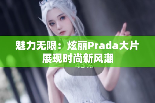 魅力无限：炫丽Prada大片展现时尚新风潮