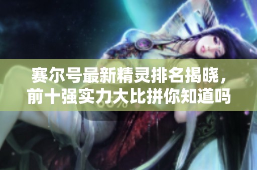 赛尔号最新精灵排名揭晓，前十强实力大比拼你知道吗