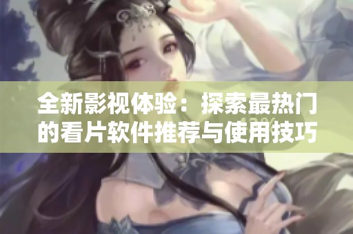 全新影视体验：探索最热门的看片软件推荐与使用技巧