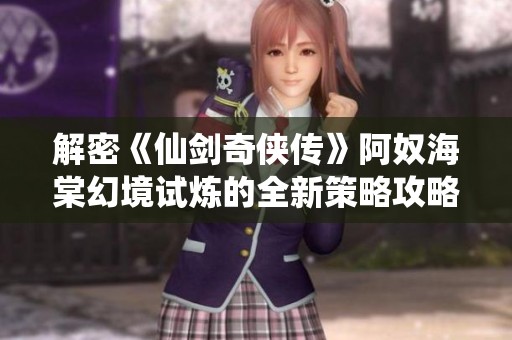 解密《仙剑奇侠传》阿奴海棠幻境试炼的全新策略攻略与技巧分享