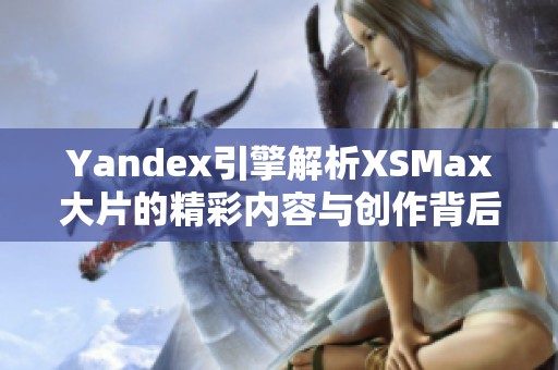 Yandex引擎解析XSMax大片的精彩内容与创作背后故事