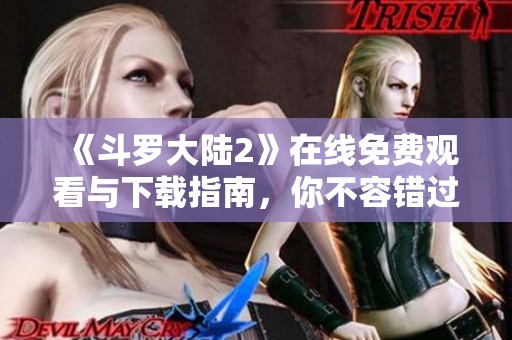 《斗罗大陆2》在线免费观看与下载指南，你不容错过的精彩内容！