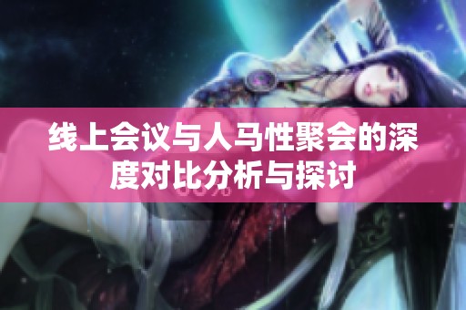 线上会议与人马性聚会的深度对比分析与探讨