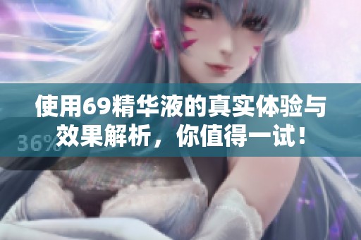 使用69精华液的真实体验与效果解析，你值得一试！