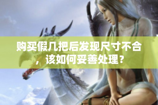 购买假几把后发现尺寸不合，该如何妥善处理？