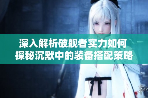 深入解析破舰者实力如何 探秘沉默中的装备搭配策略