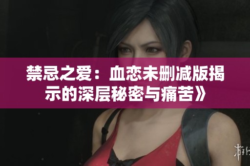禁忌之爱：血恋未删减版揭示的深层秘密与痛苦》