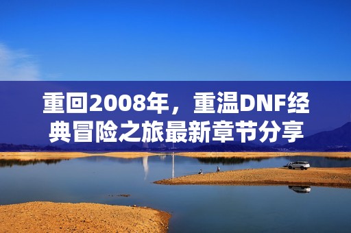 重回2008年，重温DNF经典冒险之旅最新章节分享