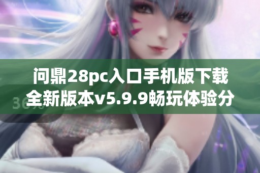 问鼎28pc入口手机版下载全新版本v5.9.9畅玩体验分享