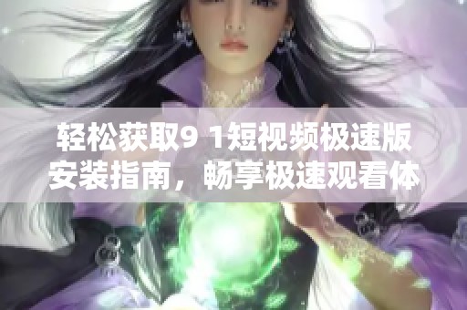 轻松获取9 1短视频极速版安装指南，畅享极速观看体验